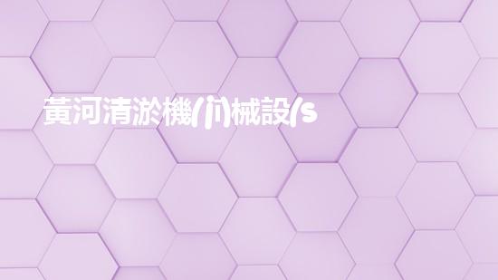 黃河清淤機(jī)械設(shè)備廠家：創(chuàng)新科技，拯救黃河！